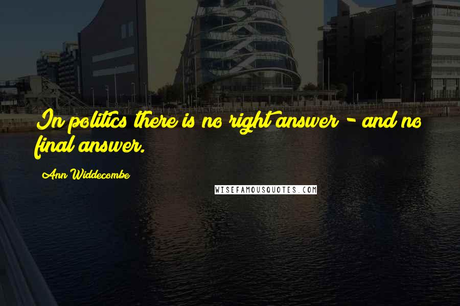 Ann Widdecombe Quotes: In politics there is no right answer - and no final answer.