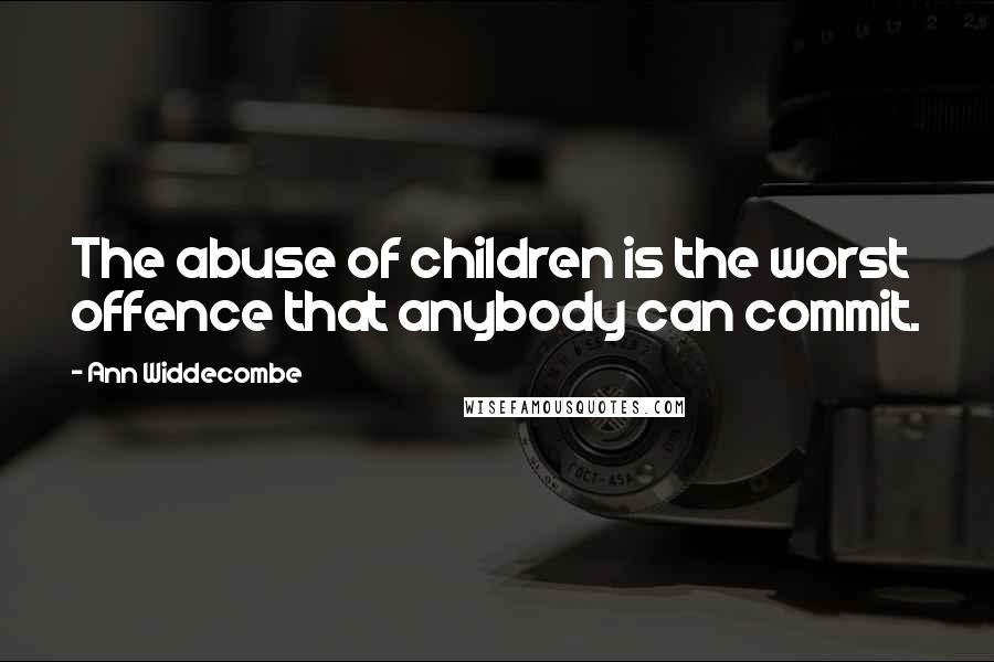 Ann Widdecombe Quotes: The abuse of children is the worst offence that anybody can commit.