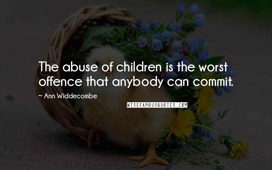 Ann Widdecombe Quotes: The abuse of children is the worst offence that anybody can commit.
