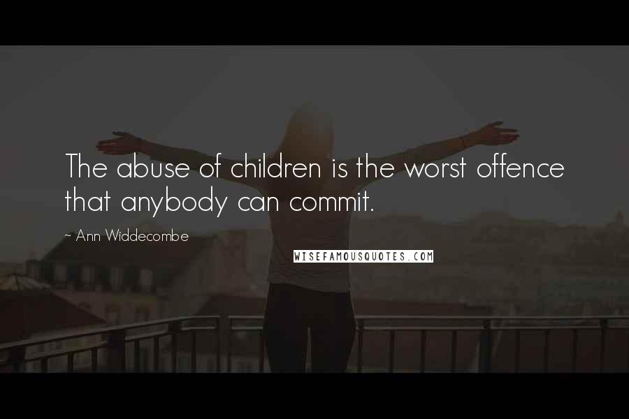 Ann Widdecombe Quotes: The abuse of children is the worst offence that anybody can commit.