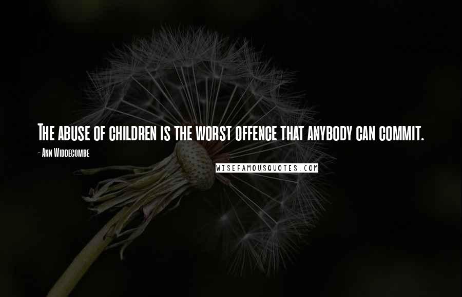 Ann Widdecombe Quotes: The abuse of children is the worst offence that anybody can commit.