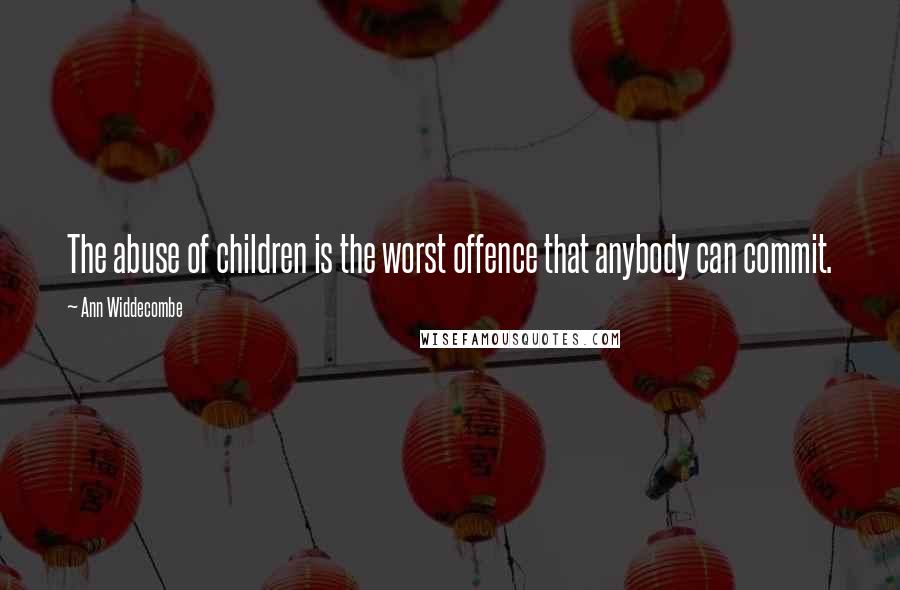 Ann Widdecombe Quotes: The abuse of children is the worst offence that anybody can commit.