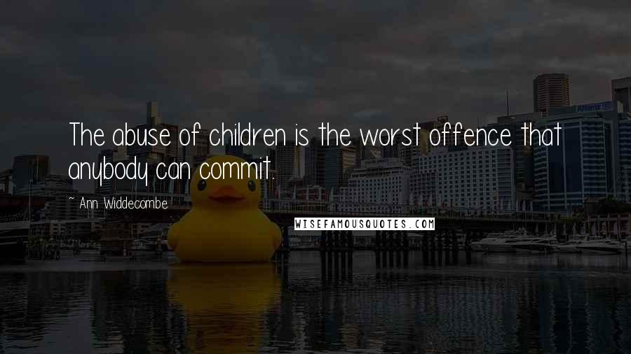 Ann Widdecombe Quotes: The abuse of children is the worst offence that anybody can commit.