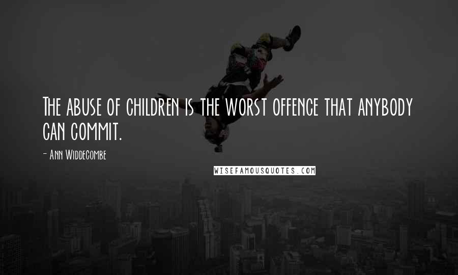 Ann Widdecombe Quotes: The abuse of children is the worst offence that anybody can commit.
