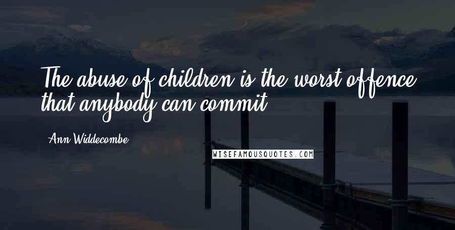 Ann Widdecombe Quotes: The abuse of children is the worst offence that anybody can commit.