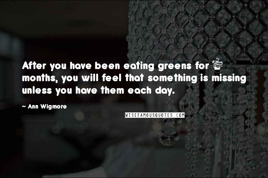 Ann Wigmore Quotes: After you have been eating greens for 6 months, you will feel that something is missing unless you have them each day.