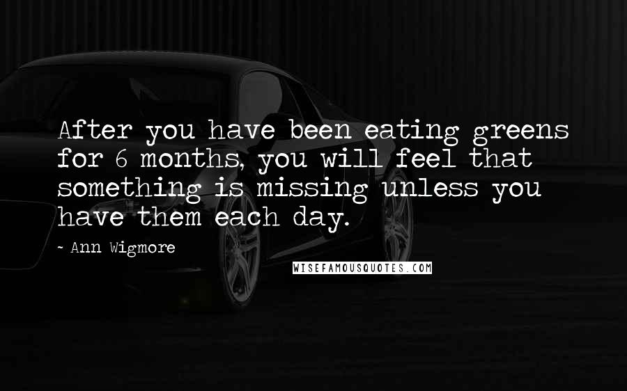 Ann Wigmore Quotes: After you have been eating greens for 6 months, you will feel that something is missing unless you have them each day.