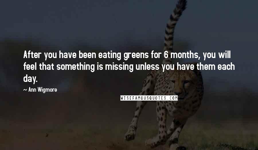 Ann Wigmore Quotes: After you have been eating greens for 6 months, you will feel that something is missing unless you have them each day.