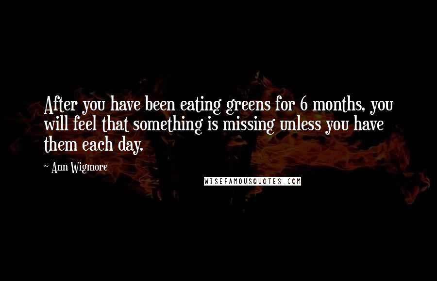 Ann Wigmore Quotes: After you have been eating greens for 6 months, you will feel that something is missing unless you have them each day.