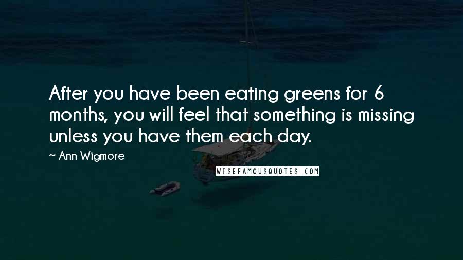 Ann Wigmore Quotes: After you have been eating greens for 6 months, you will feel that something is missing unless you have them each day.