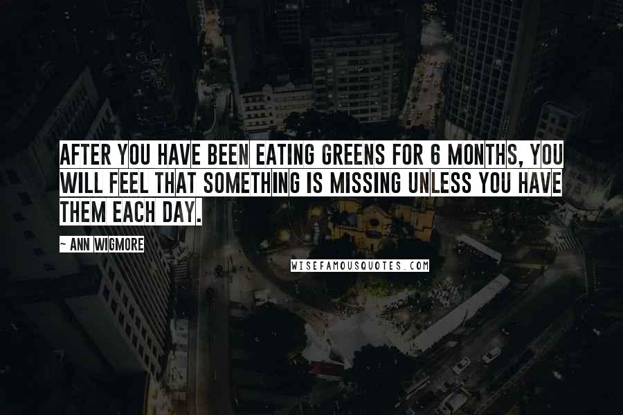 Ann Wigmore Quotes: After you have been eating greens for 6 months, you will feel that something is missing unless you have them each day.