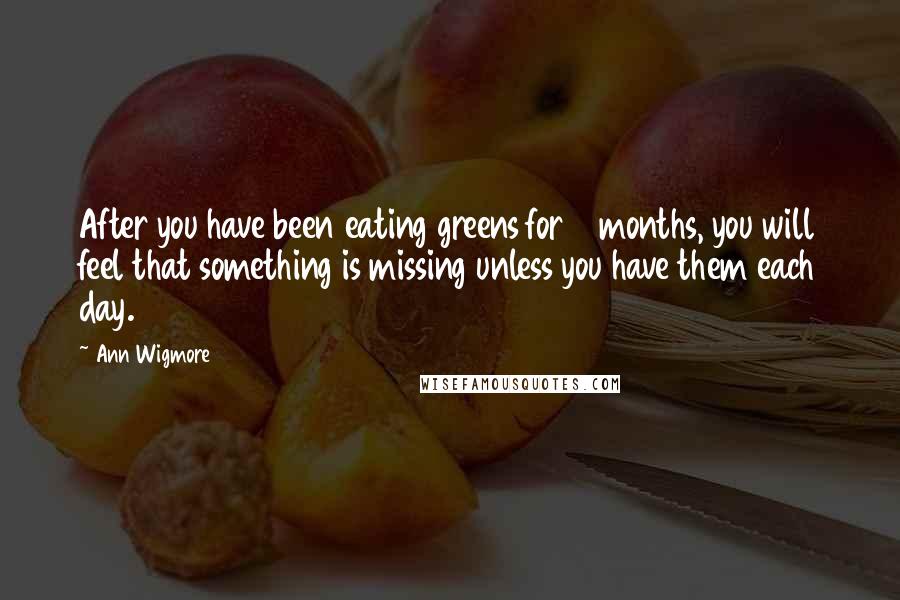 Ann Wigmore Quotes: After you have been eating greens for 6 months, you will feel that something is missing unless you have them each day.