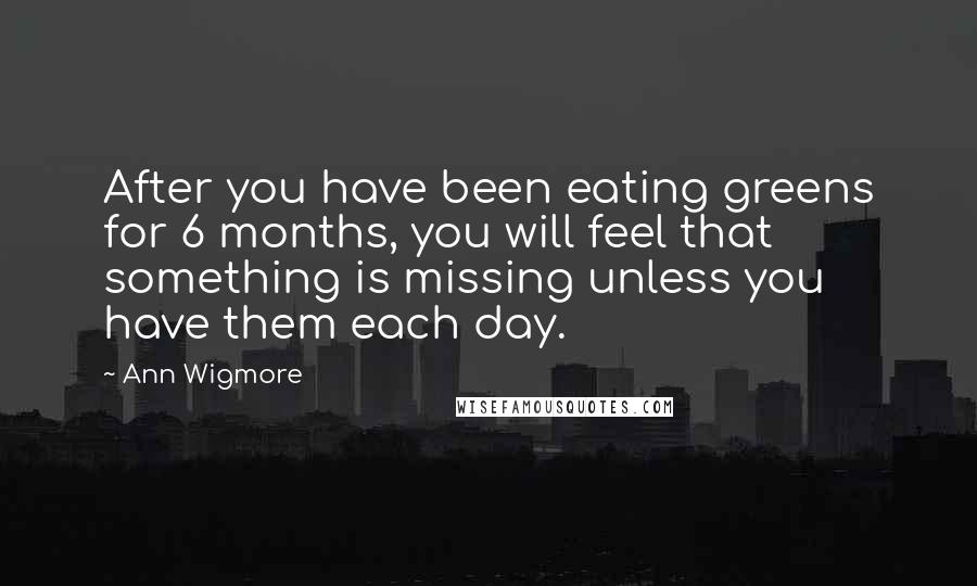 Ann Wigmore Quotes: After you have been eating greens for 6 months, you will feel that something is missing unless you have them each day.