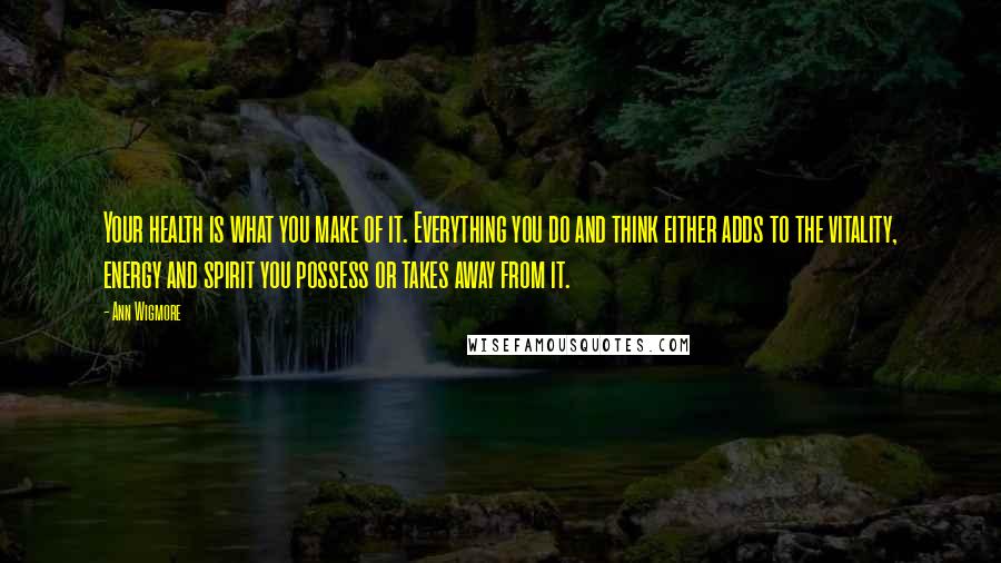 Ann Wigmore Quotes: Your health is what you make of it. Everything you do and think either adds to the vitality, energy and spirit you possess or takes away from it.