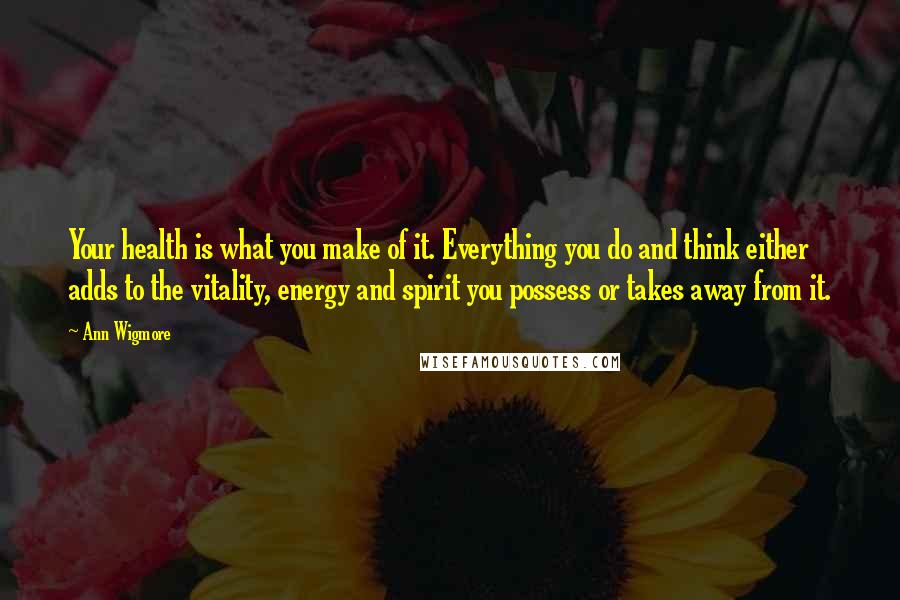 Ann Wigmore Quotes: Your health is what you make of it. Everything you do and think either adds to the vitality, energy and spirit you possess or takes away from it.