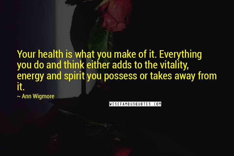 Ann Wigmore Quotes: Your health is what you make of it. Everything you do and think either adds to the vitality, energy and spirit you possess or takes away from it.