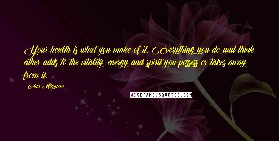 Ann Wigmore Quotes: Your health is what you make of it. Everything you do and think either adds to the vitality, energy and spirit you possess or takes away from it.