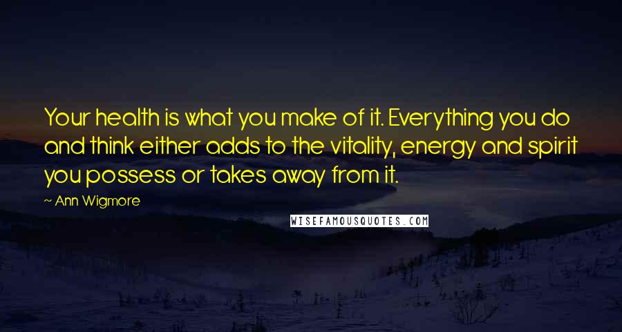 Ann Wigmore Quotes: Your health is what you make of it. Everything you do and think either adds to the vitality, energy and spirit you possess or takes away from it.