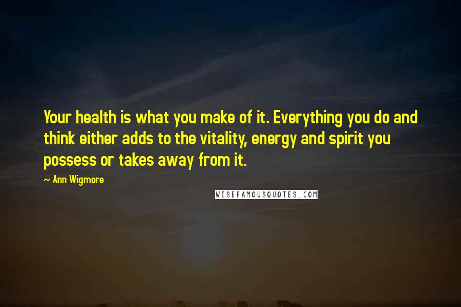 Ann Wigmore Quotes: Your health is what you make of it. Everything you do and think either adds to the vitality, energy and spirit you possess or takes away from it.