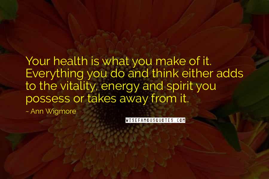 Ann Wigmore Quotes: Your health is what you make of it. Everything you do and think either adds to the vitality, energy and spirit you possess or takes away from it.