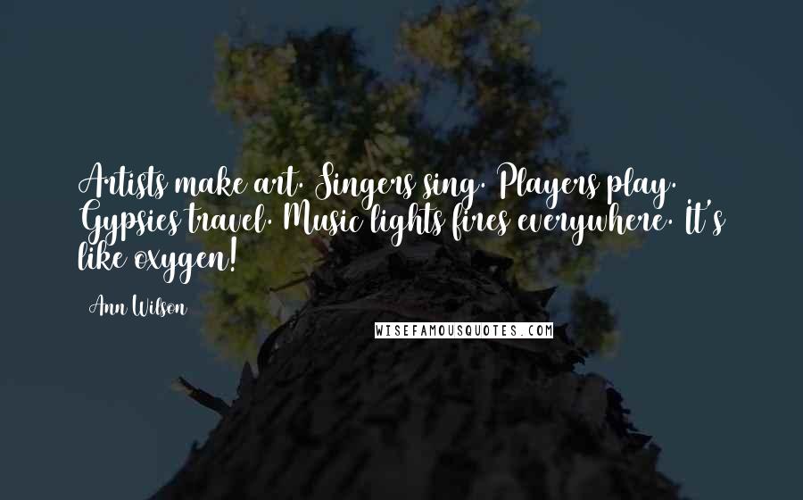 Ann Wilson Quotes: Artists make art. Singers sing. Players play. Gypsies travel. Music lights fires everywhere. It's like oxygen!