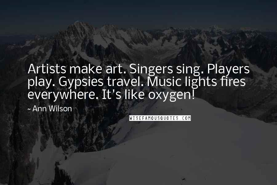 Ann Wilson Quotes: Artists make art. Singers sing. Players play. Gypsies travel. Music lights fires everywhere. It's like oxygen!