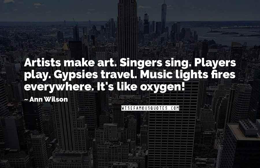 Ann Wilson Quotes: Artists make art. Singers sing. Players play. Gypsies travel. Music lights fires everywhere. It's like oxygen!