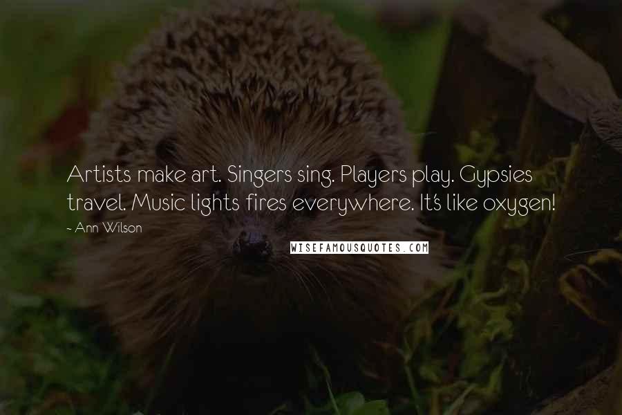 Ann Wilson Quotes: Artists make art. Singers sing. Players play. Gypsies travel. Music lights fires everywhere. It's like oxygen!