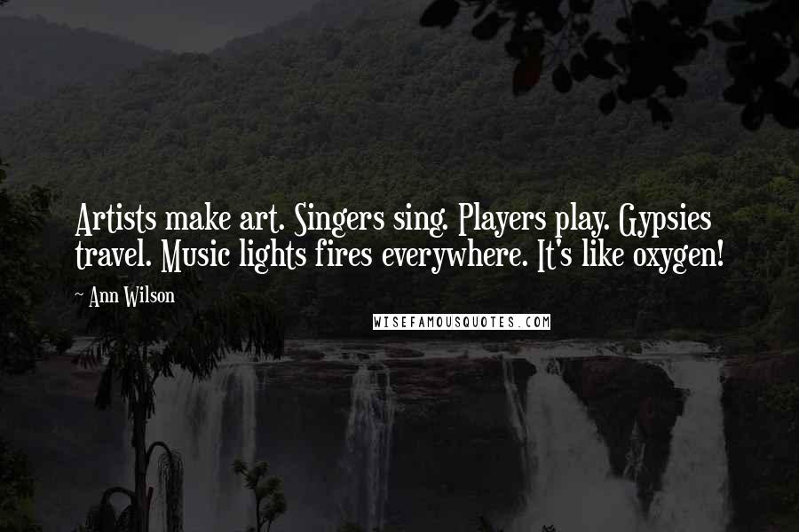 Ann Wilson Quotes: Artists make art. Singers sing. Players play. Gypsies travel. Music lights fires everywhere. It's like oxygen!