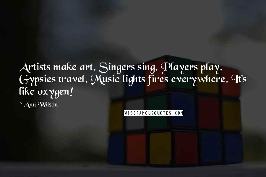 Ann Wilson Quotes: Artists make art. Singers sing. Players play. Gypsies travel. Music lights fires everywhere. It's like oxygen!