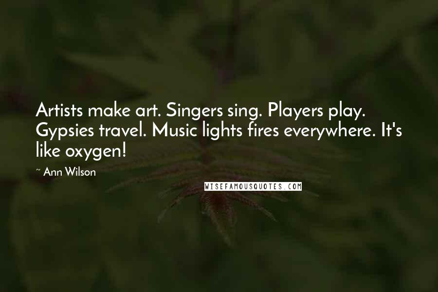 Ann Wilson Quotes: Artists make art. Singers sing. Players play. Gypsies travel. Music lights fires everywhere. It's like oxygen!