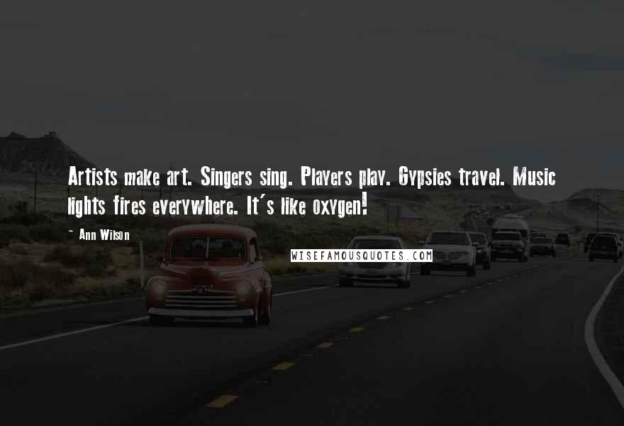 Ann Wilson Quotes: Artists make art. Singers sing. Players play. Gypsies travel. Music lights fires everywhere. It's like oxygen!