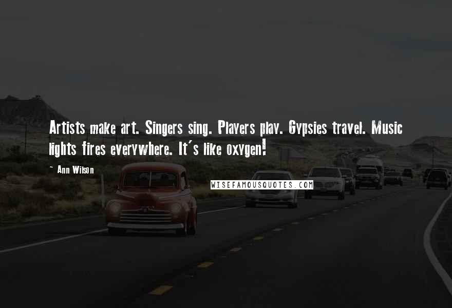 Ann Wilson Quotes: Artists make art. Singers sing. Players play. Gypsies travel. Music lights fires everywhere. It's like oxygen!