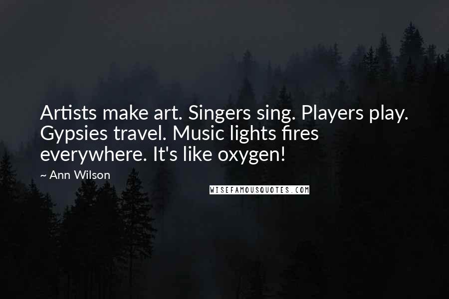 Ann Wilson Quotes: Artists make art. Singers sing. Players play. Gypsies travel. Music lights fires everywhere. It's like oxygen!