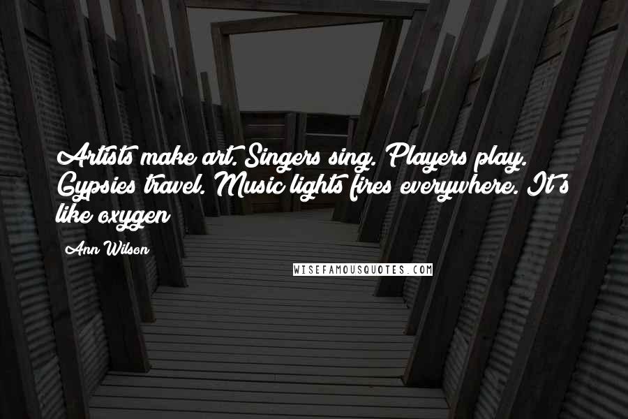 Ann Wilson Quotes: Artists make art. Singers sing. Players play. Gypsies travel. Music lights fires everywhere. It's like oxygen!