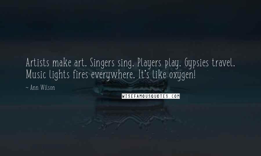 Ann Wilson Quotes: Artists make art. Singers sing. Players play. Gypsies travel. Music lights fires everywhere. It's like oxygen!