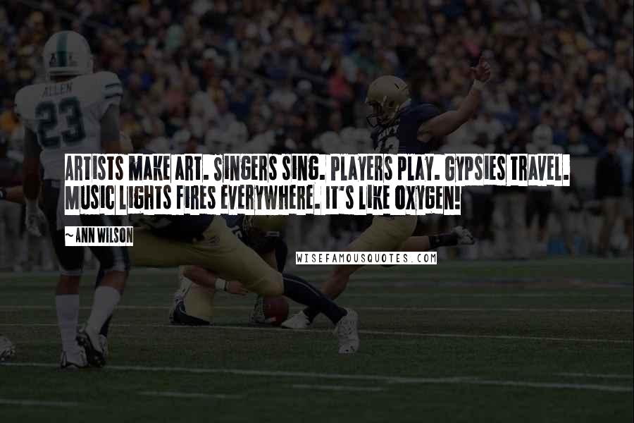 Ann Wilson Quotes: Artists make art. Singers sing. Players play. Gypsies travel. Music lights fires everywhere. It's like oxygen!