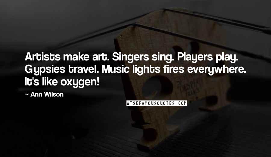 Ann Wilson Quotes: Artists make art. Singers sing. Players play. Gypsies travel. Music lights fires everywhere. It's like oxygen!