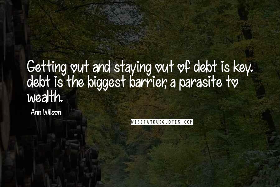 Ann Wilson Quotes: Getting out and staying out of debt is key. debt is the biggest barrier, a parasite to wealth.