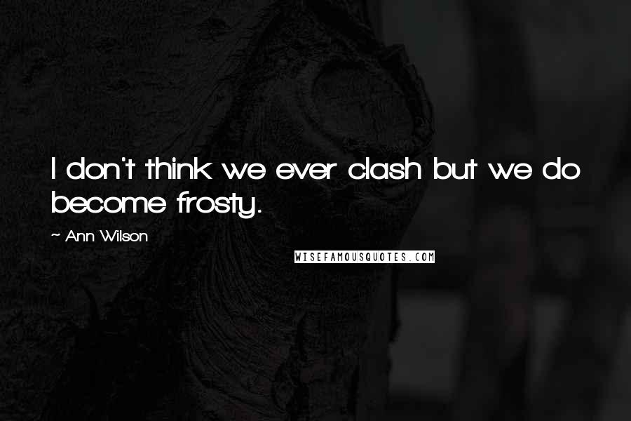 Ann Wilson Quotes: I don't think we ever clash but we do become frosty.