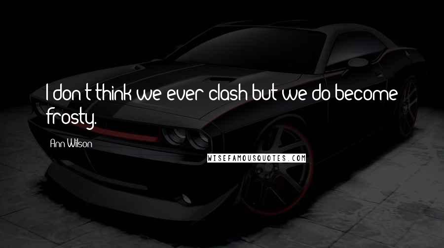 Ann Wilson Quotes: I don't think we ever clash but we do become frosty.