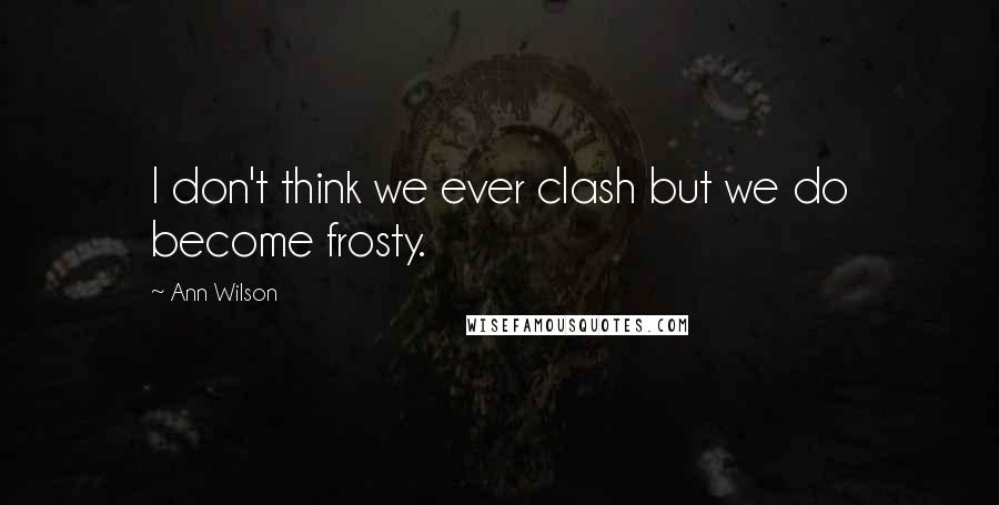 Ann Wilson Quotes: I don't think we ever clash but we do become frosty.