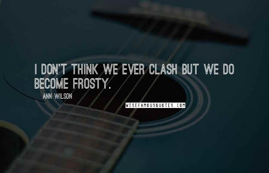 Ann Wilson Quotes: I don't think we ever clash but we do become frosty.