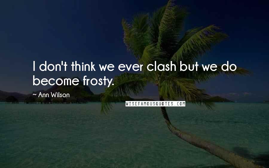 Ann Wilson Quotes: I don't think we ever clash but we do become frosty.