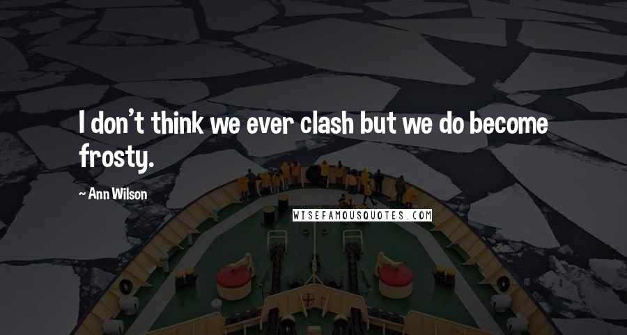 Ann Wilson Quotes: I don't think we ever clash but we do become frosty.