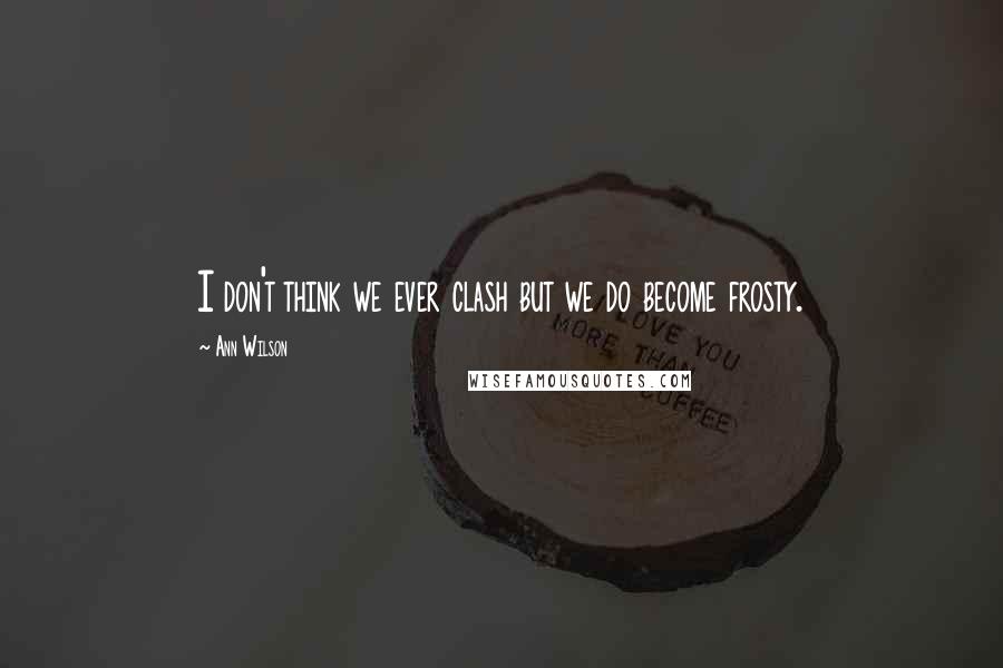 Ann Wilson Quotes: I don't think we ever clash but we do become frosty.