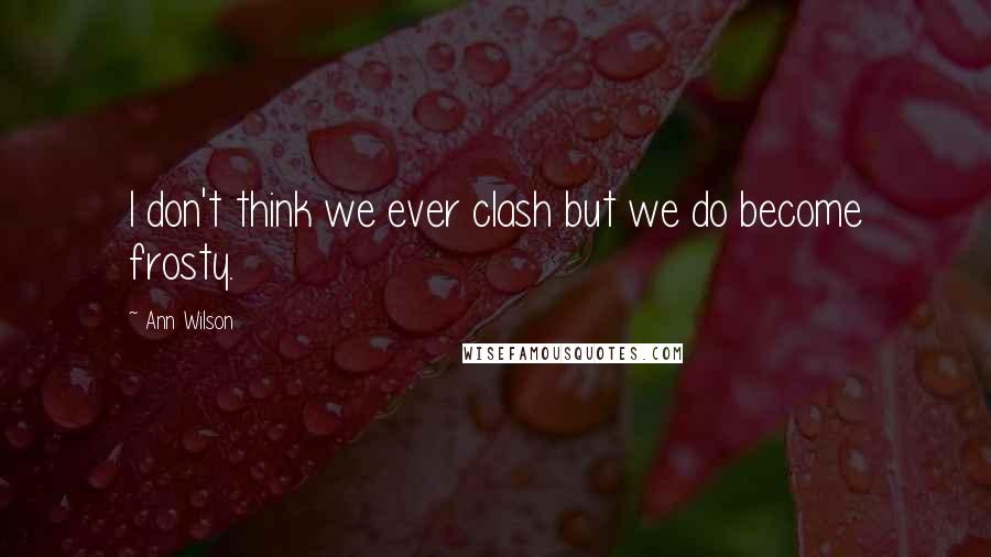 Ann Wilson Quotes: I don't think we ever clash but we do become frosty.