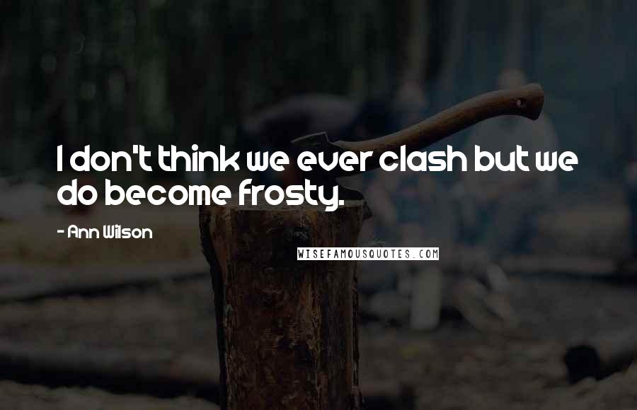 Ann Wilson Quotes: I don't think we ever clash but we do become frosty.