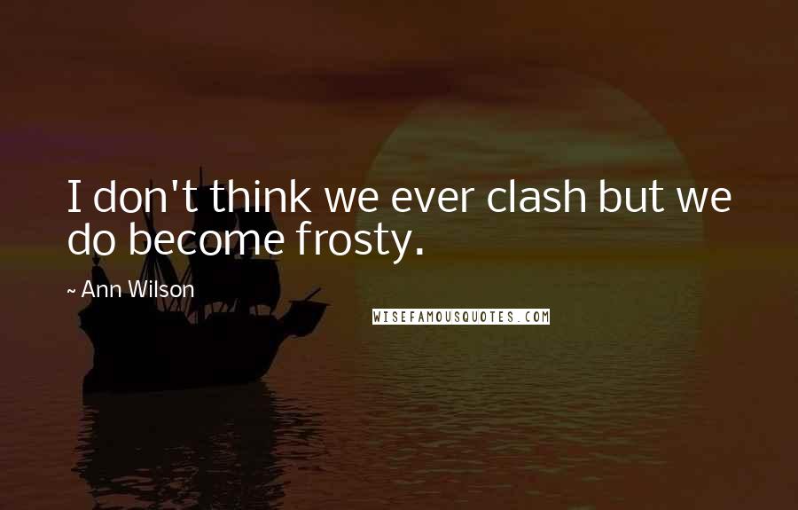 Ann Wilson Quotes: I don't think we ever clash but we do become frosty.
