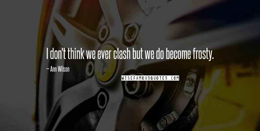 Ann Wilson Quotes: I don't think we ever clash but we do become frosty.